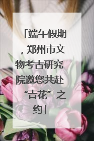 端午假期，郑州市文物考古研究院邀您共赴“青花”之约