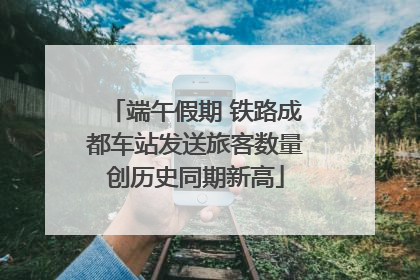 端午假期 铁路成都车站发送旅客数量创历史同期新高