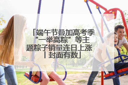 端午节叠加高考季 “一举高粽”等主题粽子销量连日上涨丨封面有数