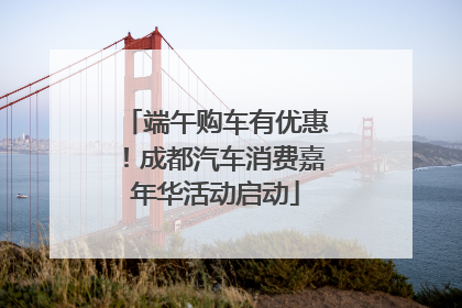 端午购车有优惠！成都汽车消费嘉年华活动启动