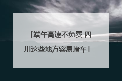 端午高速不免费 四川这些地方容易堵车