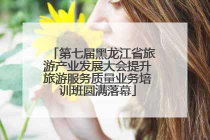 第七届黑龙江省旅游产业发展大会提升旅游服务质量业务培训班圆满落幕