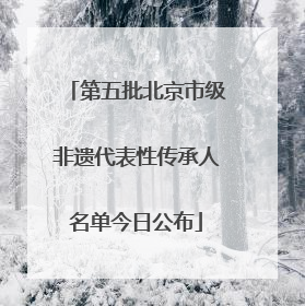 第五批北京市级非遗代表性传承人名单今日公布