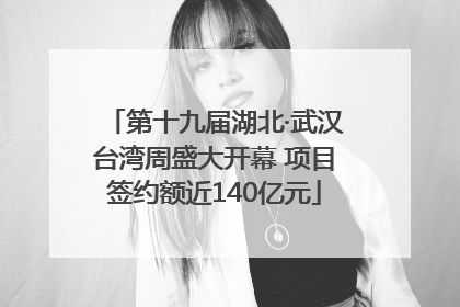 第十九届湖北·武汉台湾周盛大开幕 项目签约额近140亿元