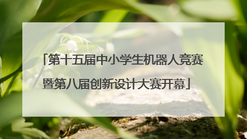 第十五届中小学生机器人竞赛暨第八届创新设计大赛开幕