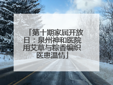 第十期家属开放日：泉州神和医院用艾草与粽香编织医患温情