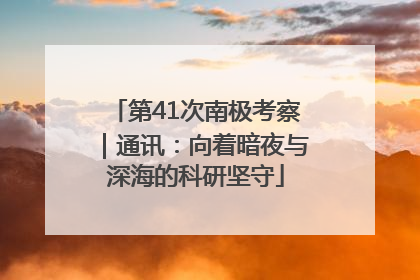 第41次南极考察｜通讯：向着暗夜与深海的科研坚守