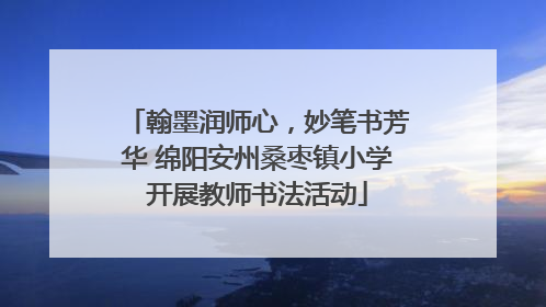 翰墨润师心，妙笔书芳华 绵阳安州桑枣镇小学开展教师书法活动