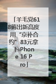 羊毛党618薅出新高度 用“京补合约”83元拿下iPhone 16 Pro