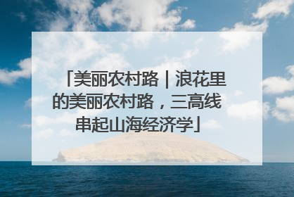 美丽农村路｜浪花里的美丽农村路，三高线串起山海经济学