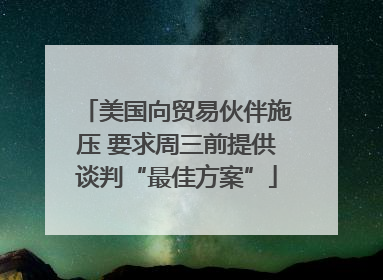 美国向贸易伙伴施压 要求周三前提供谈判“最佳方案”