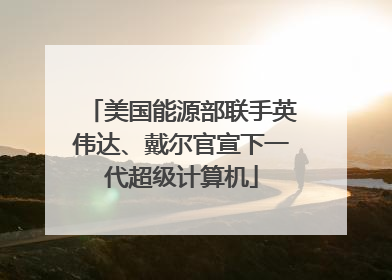 美国能源部联手英伟达、戴尔官宣下一代超级计算机