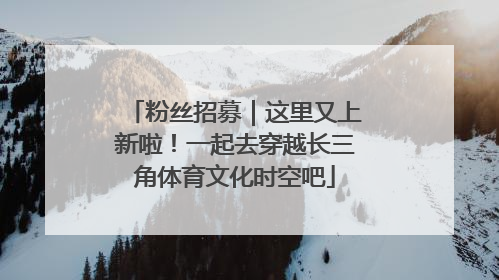 粉丝招募｜这里又上新啦！一起去穿越长三角体育文化时空吧