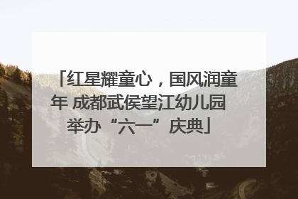 红星耀童心，国风润童年 成都武侯望江幼儿园举办“六一”庆典