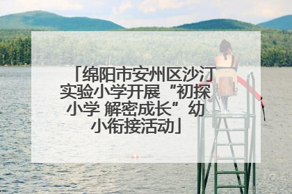 绵阳市安州区沙汀实验小学开展“初探小学 解密成长”幼小衔接活动