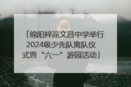 绵阳梓潼文昌中学举行2024级少先队离队仪式暨“六一”游园活动