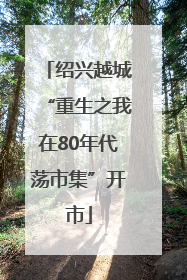 绍兴越城“重生之我在80年代荡市集”开市