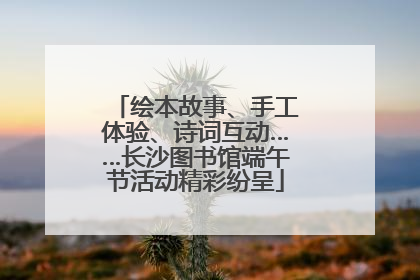 绘本故事、手工体验、诗词互动……长沙图书馆端午节活动精彩纷呈