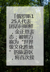 俄罗斯125人代表团访问朝鲜，金正恩表态；被朝方称为“世界级文化胜地”的旅游区，将首次接待俄游客