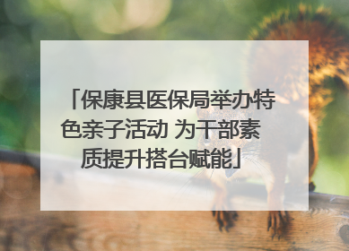 保康县医保局举办特色亲子活动 为干部素质提升搭台赋能