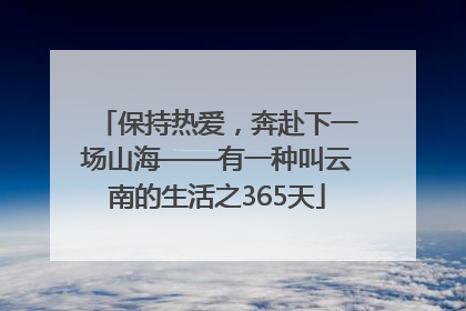 保持热爱，奔赴下一场山海——有一种叫云南的生活之365天