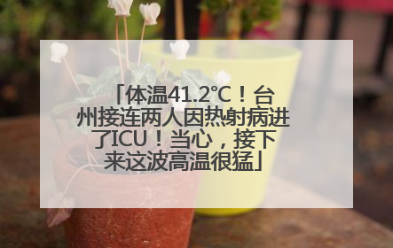 体温41.2℃！台州接连两人因热射病进了ICU！当心，接下来这波高温很猛