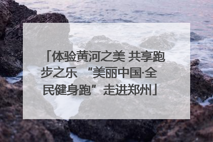 体验黄河之美 共享跑步之乐 “美丽中国·全民健身跑”走进郑州