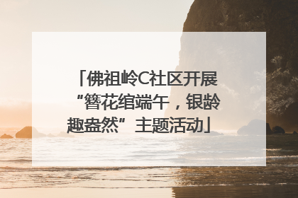 佛祖岭C社区开展“簪花绾端午，银龄趣盎然”主题活动
