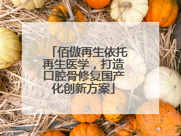 佰傲再生依托再生医学，打造口腔骨修复国产化创新方案