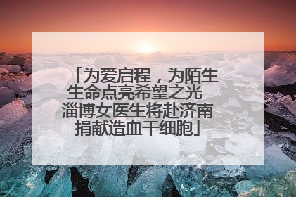 为爱启程，为陌生生命点亮希望之光 淄博女医生将赴济南捐献造血干细胞