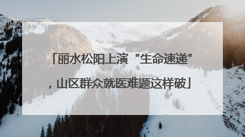 丽水松阳上演“生命速递”，山区群众就医难题这样破