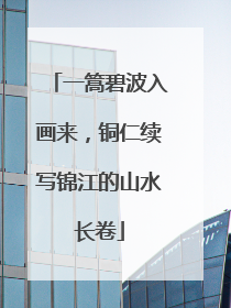 一篙碧波入画来，铜仁续写锦江的山水长卷