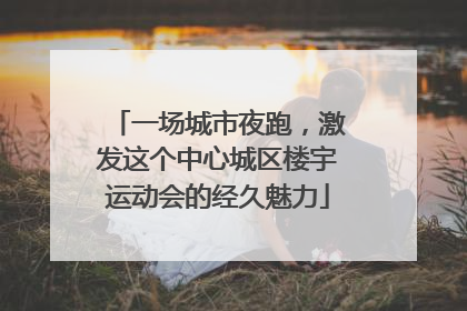 一场城市夜跑，激发这个中心城区楼宇运动会的经久魅力