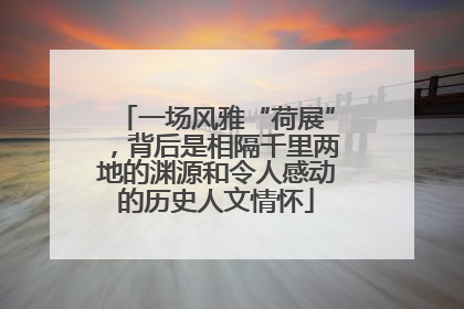 一场风雅“荷展”，背后是相隔千里两地的渊源和令人感动的历史人文情怀