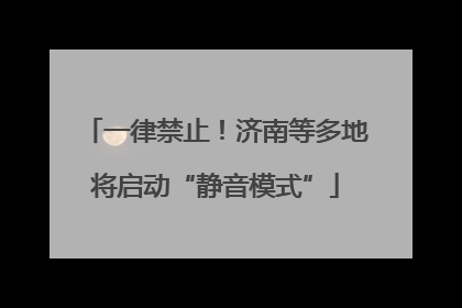 一律禁止！济南等多地将启动“静音模式”