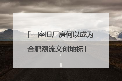 一座旧厂房何以成为合肥潮流文创地标