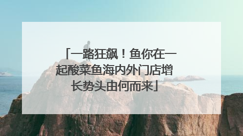 一路狂飙！鱼你在一起酸菜鱼海内外门店增长势头由何而来