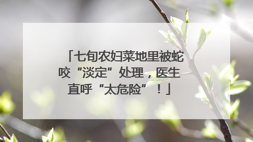 七旬农妇菜地里被蛇咬“淡定”处理，医生直呼“太危险”！