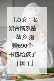 万安：老知青情系第二故乡 捐赠690个书包给孩子（图）