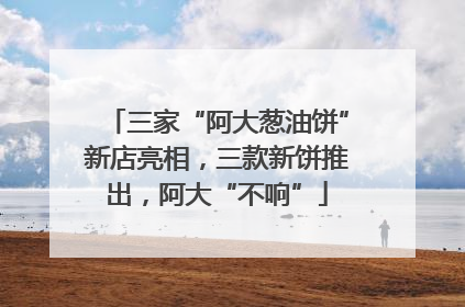 三家“阿大葱油饼”新店亮相，三款新饼推出，阿大“不响”