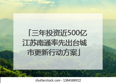三年投资近500亿 江苏南通率先出台城市更新行动方案