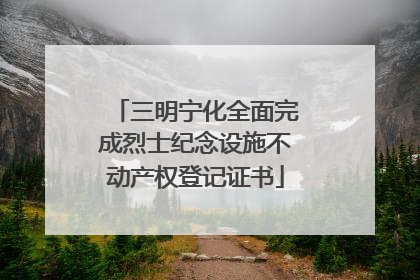 三明宁化全面完成烈士纪念设施不动产权登记证书