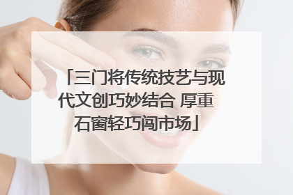 三门将传统技艺与现代文创巧妙结合 厚重石窗轻巧闯市场