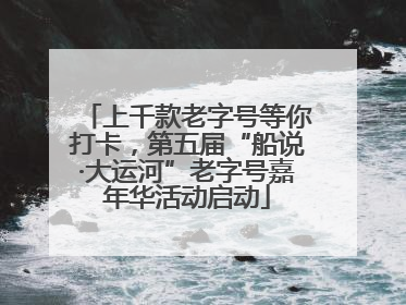 上千款老字号等你打卡，第五届“船说·大运河”老字号嘉年华活动启动