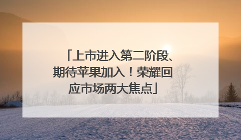 上市进入第二阶段、期待苹果加入！荣耀回应市场两大焦点