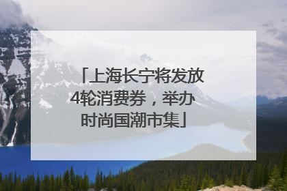 上海长宁将发放4轮消费券，举办时尚国潮市集