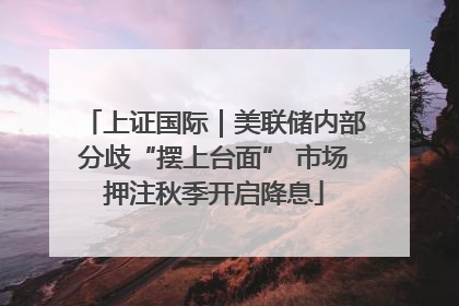 上证国际｜美联储内部分歧“摆上台面” 市场押注秋季开启降息