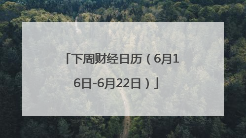 下周财经日历（6月16日-6月22日）
