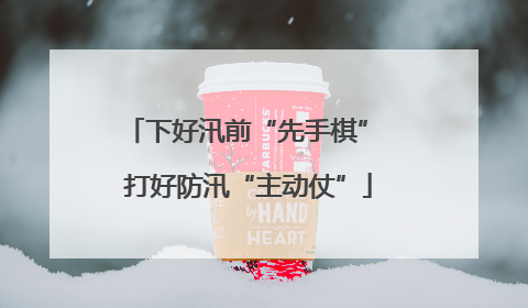 下好汛前“先手棋” 打好防汛“主动仗”