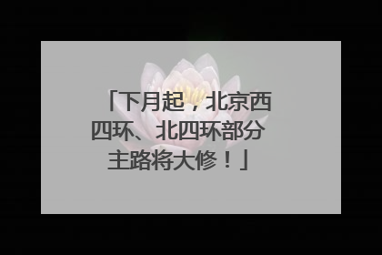 下月起，北京西四环、北四环部分主路将大修！